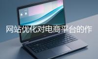 網(wǎng)站優(yōu)化對(duì)電商平臺(tái)的作用體現(xiàn)在哪些方面？